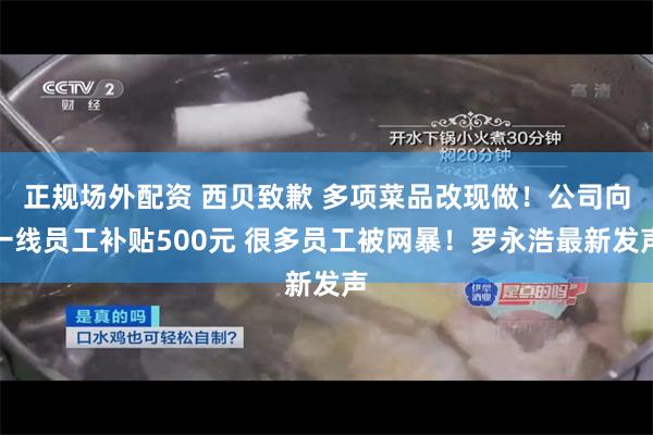 正规场外配资 西贝致歉 多项菜品改现做!公司向一线员工补贴500元 很多员工被网暴!罗永浩最新发声