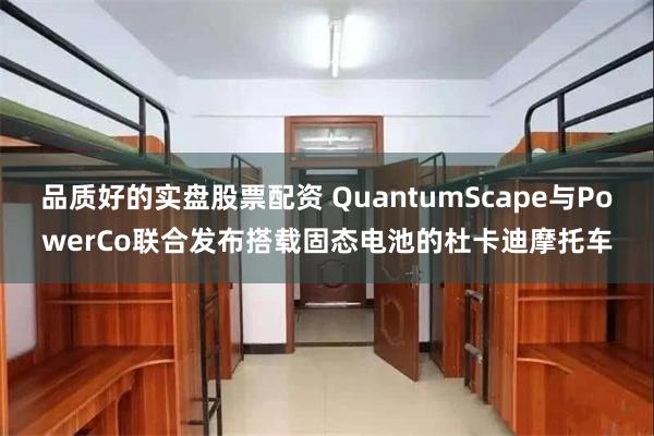 品质好的实盘股票配资 QuantumScape与PowerCo联合发布搭载固态电池的杜卡迪摩托车